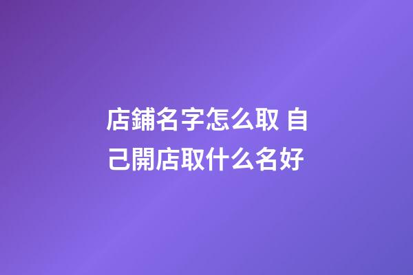 店鋪名字怎么取 自己開店取什么名好-第1張-店鋪起名-玄機派